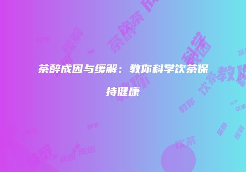 茶醉成因与缓解：教你科学饮茶保持健康