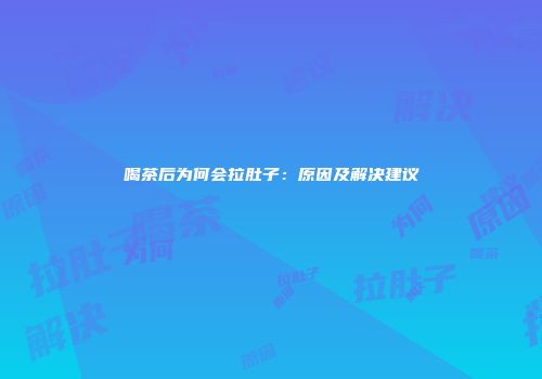 喝茶后为何会拉肚子：原因及解决建议