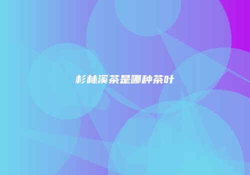 杉林溪茶是哪种茶叶