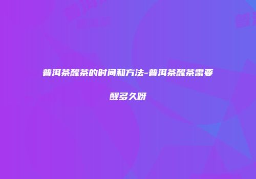 普洱茶醒茶的时间和方法-普洱茶醒茶需要醒多久呀