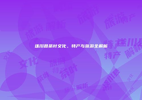 遂川县茶叶文化、特产与旅游全解析