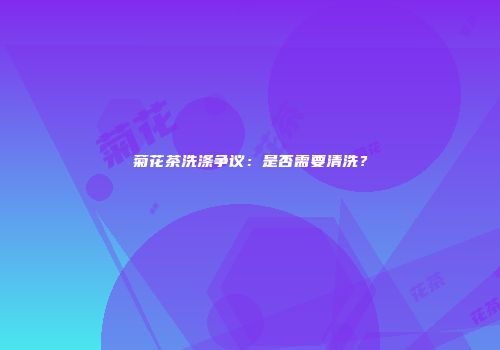 菊花茶洗涤争议：是否需要清洗？