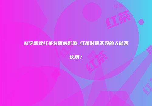 科学解读红茶对胃的影响_红茶对胃不好的人能否饮用？