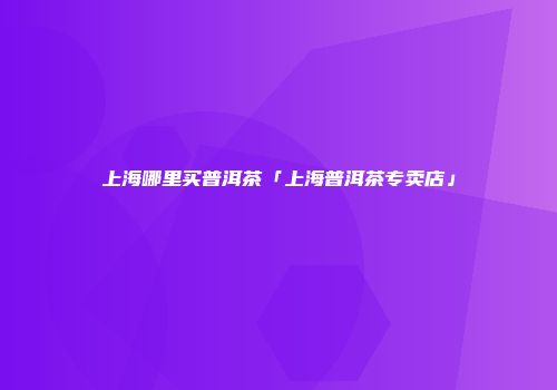 上海哪里买普洱茶「上海普洱茶专卖店」