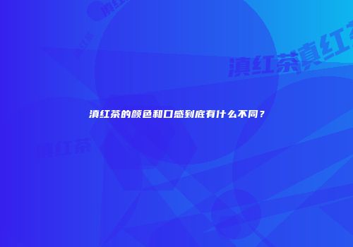 滇红茶的颜色和口感到底有什么不同？