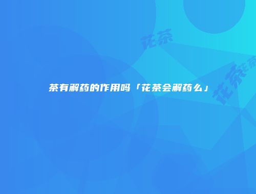 茶有解药的作用吗「花茶会解药么」