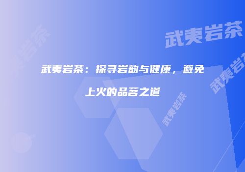 武夷岩茶：探寻岩韵与健康，避免上火的品茗之道