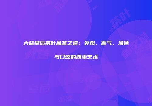 大益皇后茶叶品鉴之道：外观、香气、汤色与口感的四重艺术