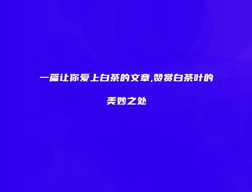 一篇让你爱上白茶的文章,赞赏白茶叶的美妙之处