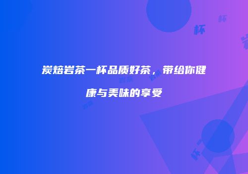 炭焙岩茶一杯品质好茶，带给你健康与美味的享受