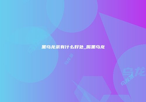 黑乌龙茶有什么好处_喝黑乌龙