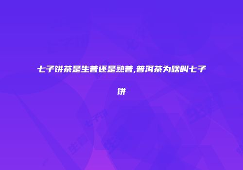 七子饼茶是生普还是熟普,普洱茶为啥叫七子饼