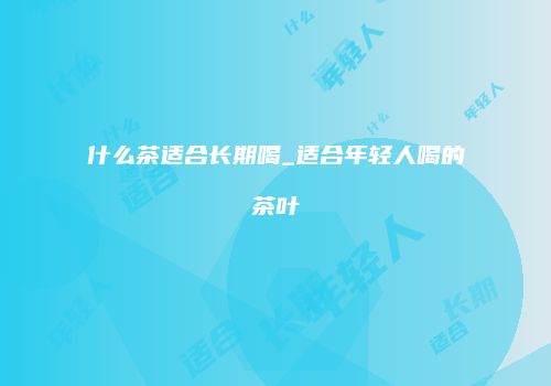 什么茶适合长期喝_适合年轻人喝的茶叶