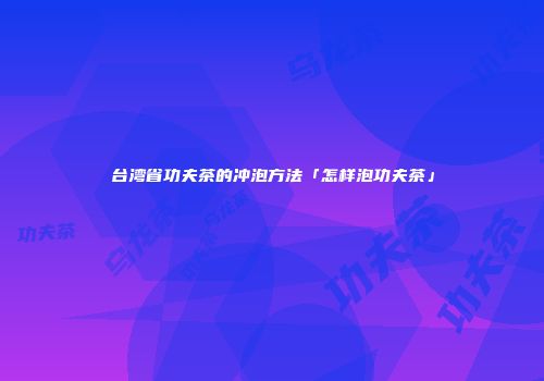 台湾省功夫茶的冲泡方法「怎样泡功夫茶」