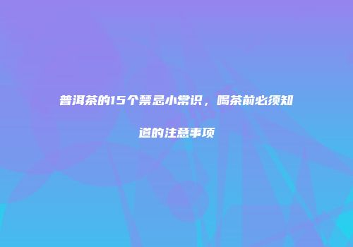 普洱茶的15个禁忌小常识，喝茶前必须知道的注意事项