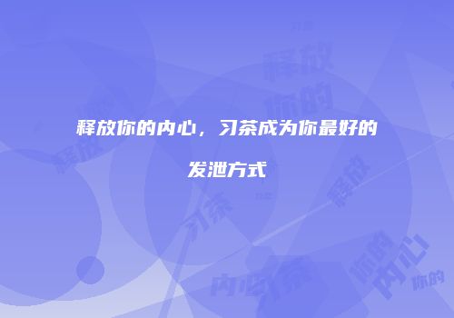 释放你的内心，习茶成为你最好的发泄方式