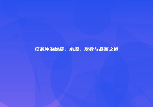 红茶冲泡秘籍：水温、次数与品鉴之道