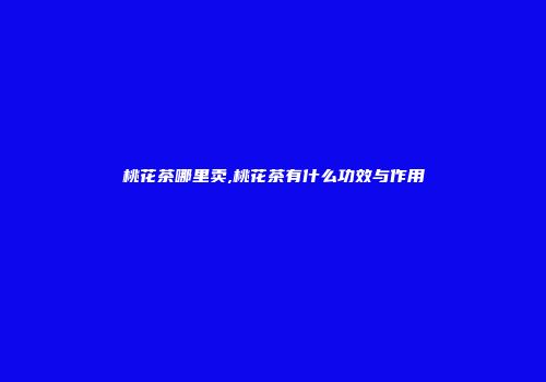 桃花茶哪里卖,桃花茶有什么功效与作用
