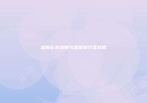 窑制花茶泡制与品鉴技巧全攻略