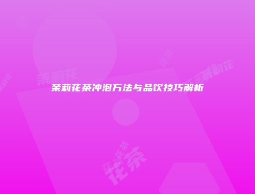 茉莉花茶冲泡方法与品饮技巧解析