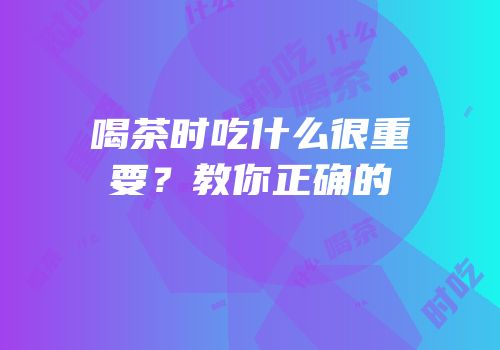 喝茶时吃什么很重要？教你正确的