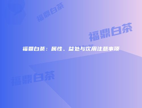 福鼎白茶：属性、益处与饮用注意事项