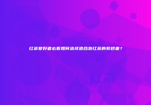 红茶爱好者必看如何选择适合泡红茶的紫砂壶？