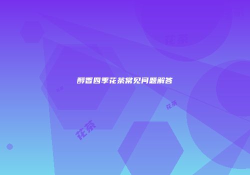 醇香四季花茶常见问题解答