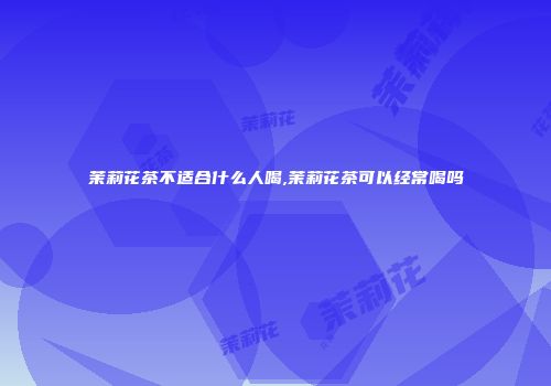 茉莉花茶不适合什么人喝,茉莉花茶可以经常喝吗