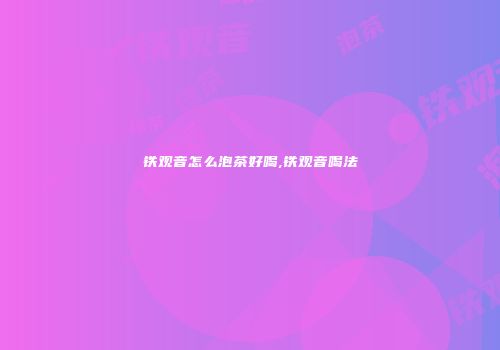 铁观音怎么泡茶好喝,铁观音喝法