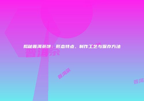 揭秘普洱茶饼：形态特点、制作工艺与保存方法