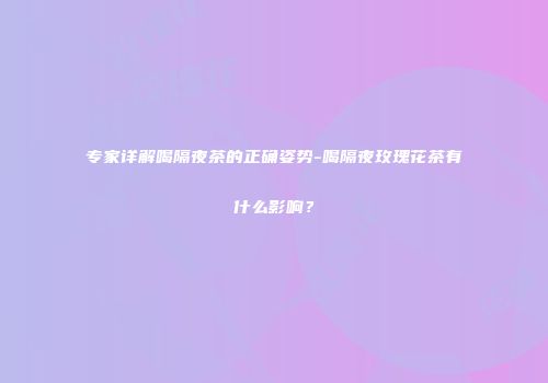 专家详解喝隔夜茶的正确姿势-喝隔夜玫瑰花茶有什么影响？