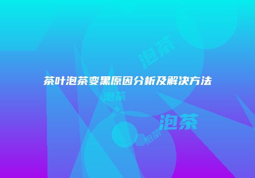 茶叶泡茶变黑原因分析及解决方法