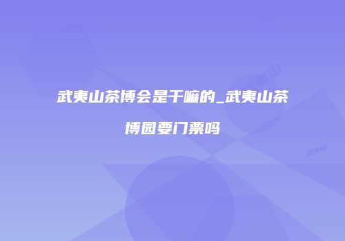 武夷山茶博会是干嘛的_武夷山茶博园要门票吗
