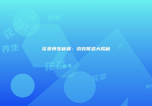 花茶养生秘籍：功效禁忌大揭秘