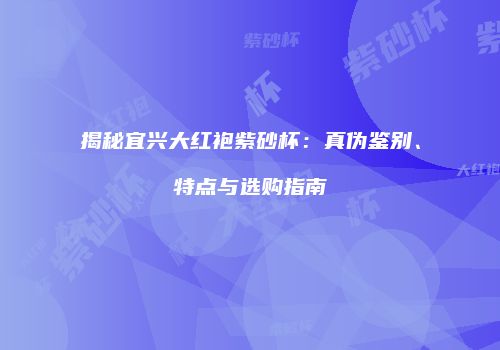 揭秘宜兴大红袍紫砂杯：真伪鉴别、特点与选购指南