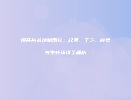 揭开白茶神秘面纱：起源、工艺、种类与生长环境全解析