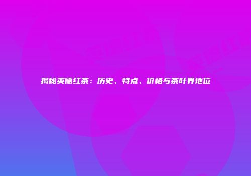 揭秘英德红茶：历史、特点、价格与茶叶界地位