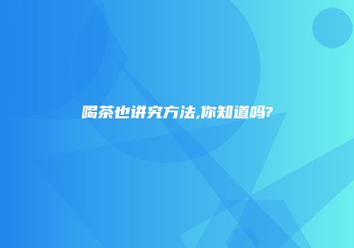 喝茶也讲究方法,你知道吗?
