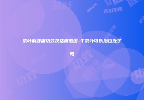 茶叶的健康功效及适用范围-干茶叶可以治拉肚子吗