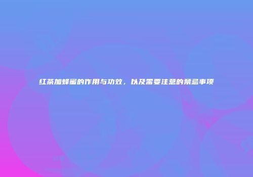 红茶加蜂蜜的作用与功效，以及需要注意的禁忌事项