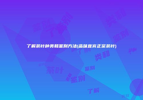 了解茶叶种类和鉴别方法(品味宜宾正宗茶叶)