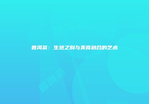 普洱茶：生熟之别与美食融合的艺术
