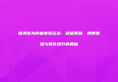 普洱茶为何偏爱紧压茶：储藏便利、携带便捷与陈化提升的奥秘