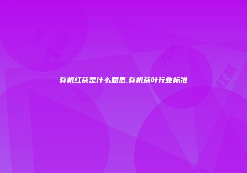 有机红茶是什么意思,有机茶叶行业标准