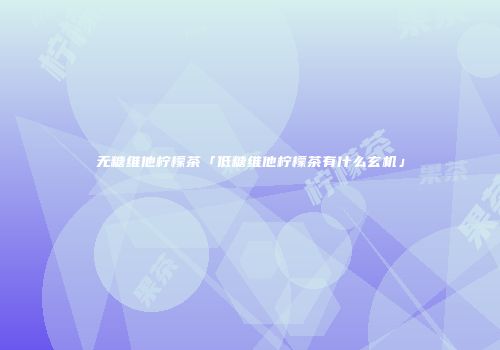 无糖维他柠檬茶「低糖维他柠檬茶有什么玄机」