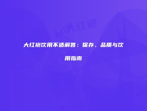 大红袍饮用不适解答：保存、品质与饮用指南