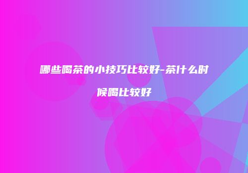 哪些喝茶的小技巧比较好-茶什么时候喝比较好
