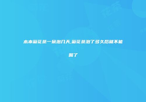 木本菊花茶一朵泡几天,菊花茶泡了多久后就不能喝了