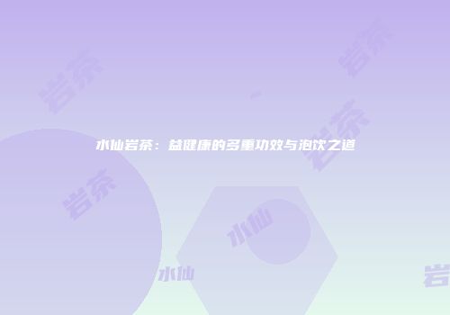 水仙岩茶：益健康的多重功效与泡饮之道